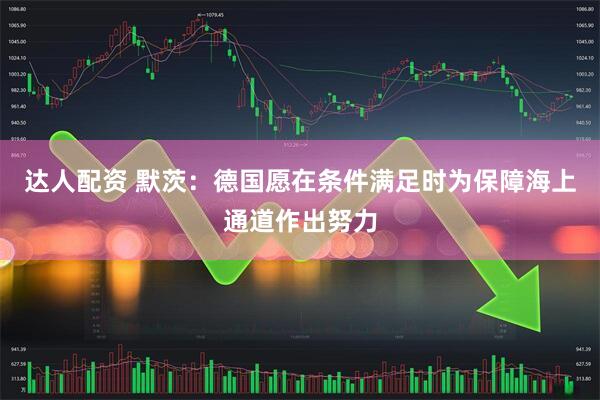 达人配资 默茨：德国愿在条件满足时为保障海上通道作出努力