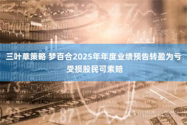 三叶草策略 梦百合2025年年度业绩预告转盈为亏 受损股民可索赔