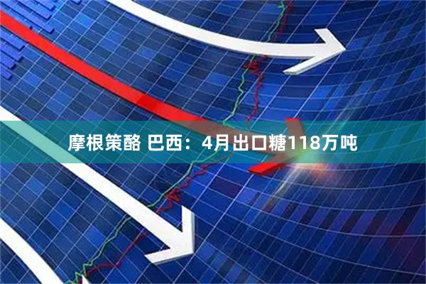 摩根策酪 巴西：4月出口糖118万吨