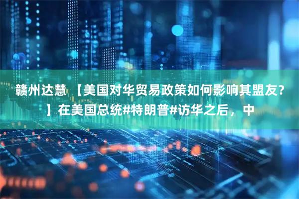 赣州达慧 【美国对华贸易政策如何影响其盟友？】在美国总统#特朗普#访华之后，中