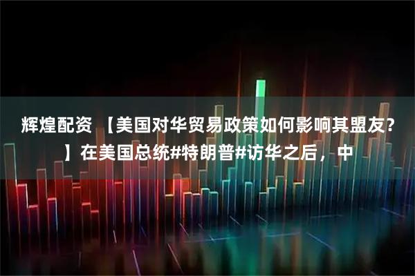 辉煌配资 【美国对华贸易政策如何影响其盟友？】在美国总统#特朗普#访华之后，中