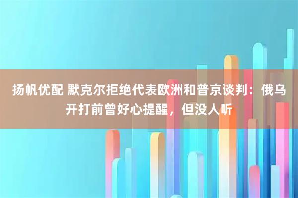 扬帆优配 默克尔拒绝代表欧洲和普京谈判：俄乌开打前曾好心提醒，但没人听