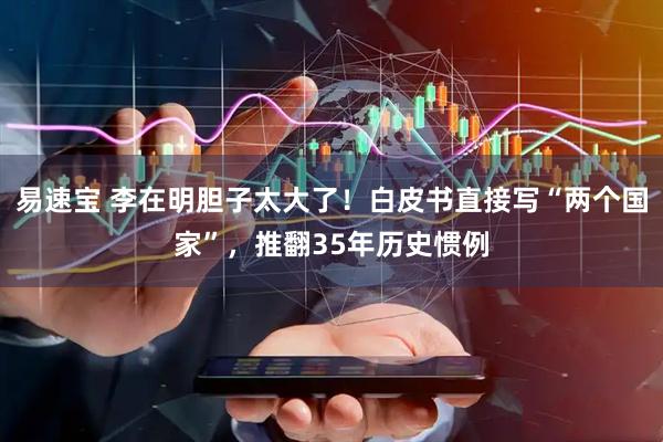 易速宝 李在明胆子太大了！白皮书直接写“两个国家”，推翻35年历史惯例