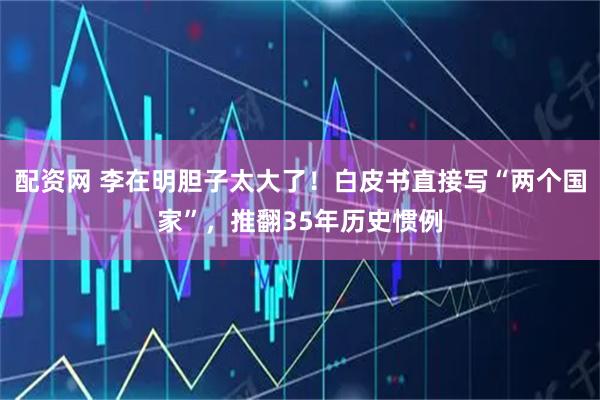配资网 李在明胆子太大了！白皮书直接写“两个国家”，推翻35年历史惯例