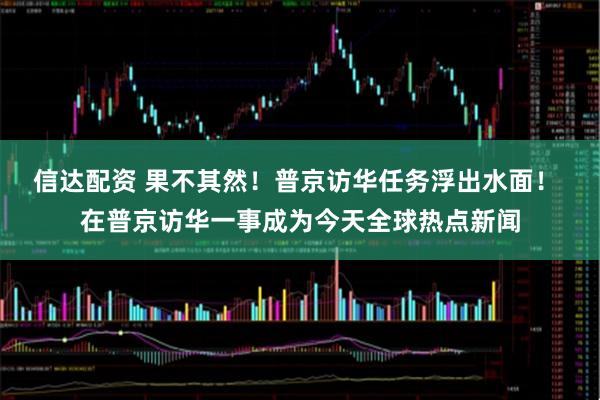信达配资 果不其然！普京访华任务浮出水面！ 在普京访华一事成为今天全球热点新闻