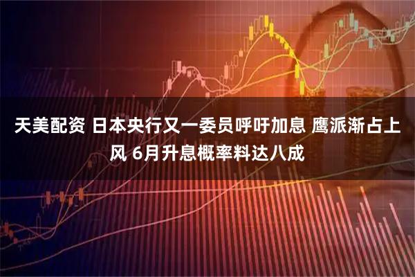 天美配资 日本央行又一委员呼吁加息 鹰派渐占上风 6月升息概率料达八成