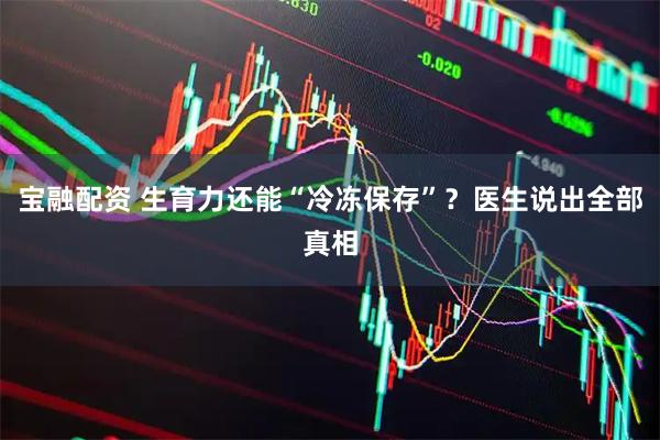 宝融配资 生育力还能“冷冻保存”？医生说出全部真相