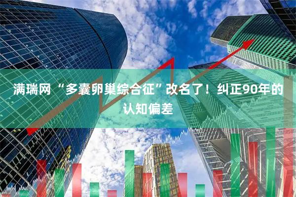 满瑞网 “多囊卵巢综合征”改名了！纠正90年的认知偏差