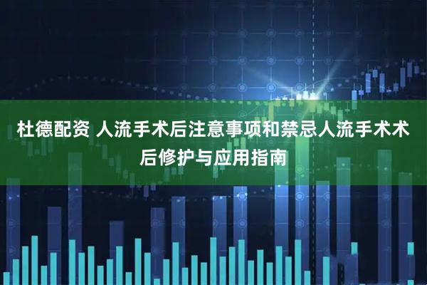 杜德配资 人流手术后注意事项和禁忌人流手术术后修护与应用指南