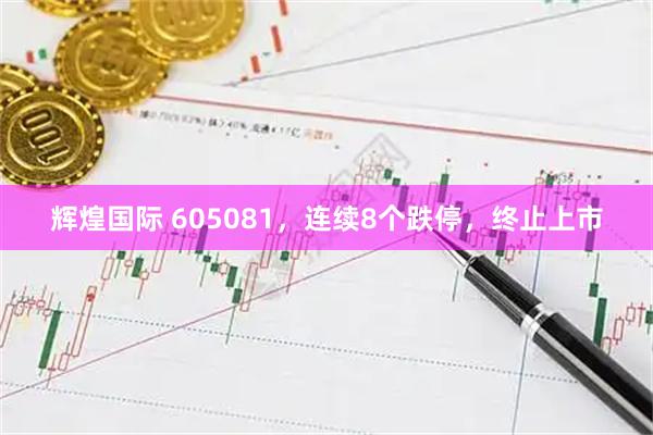 辉煌国际 605081，连续8个跌停，终止上市