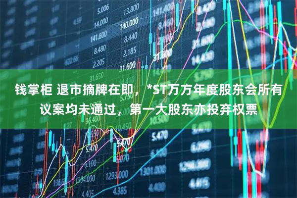 钱掌柜 退市摘牌在即，*ST万方年度股东会所有议案均未通过，第一大股东亦投弃权票