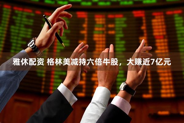 雅休配资 格林美减持六倍牛股，大赚近7亿元