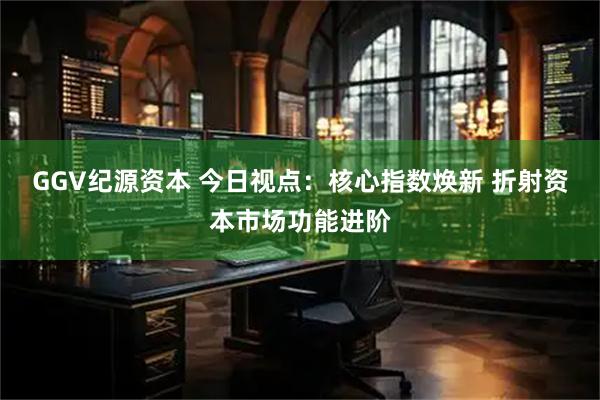 GGV纪源资本 今日视点：核心指数焕新 折射资本市场功能进阶