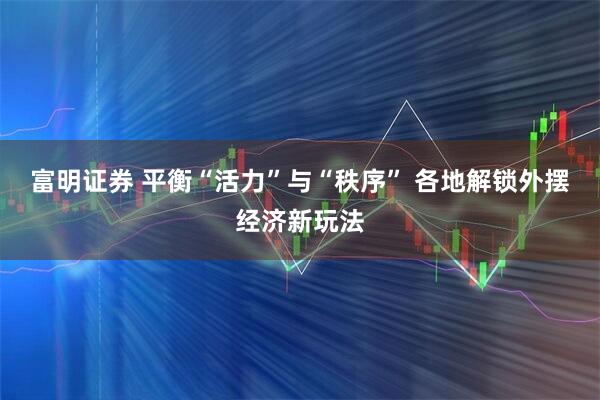 富明证券 平衡“活力”与“秩序” 各地解锁外摆经济新玩法