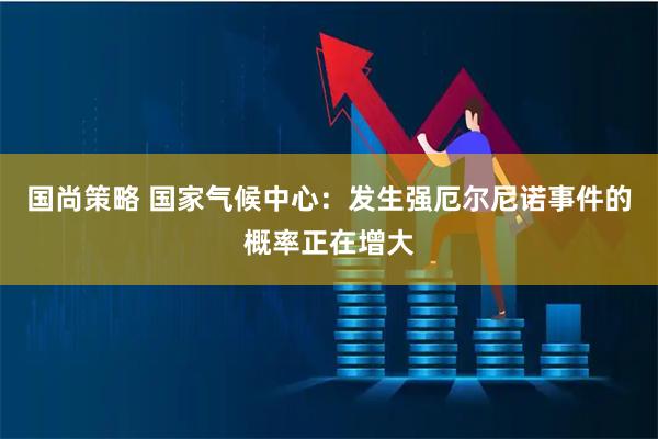 国尚策略 国家气候中心：发生强厄尔尼诺事件的概率正在增大