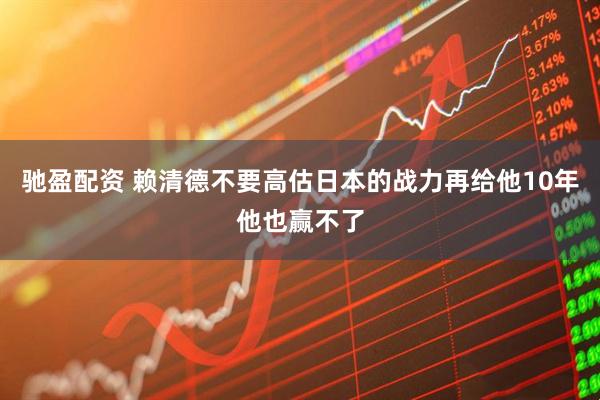 驰盈配资 赖清德不要高估日本的战力再给他10年他也赢不了
