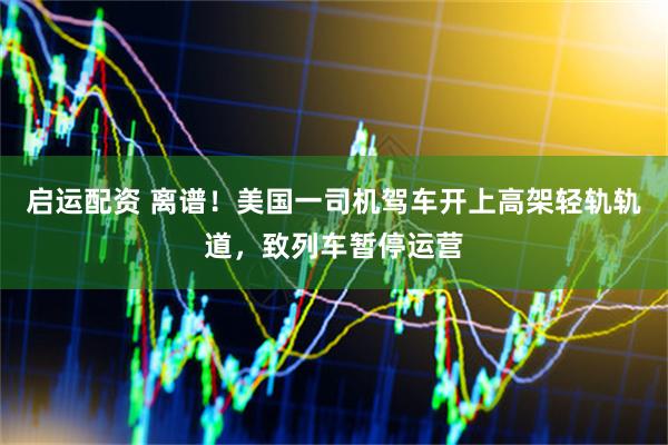 启运配资 离谱！美国一司机驾车开上高架轻轨轨道，致列车暂停运营