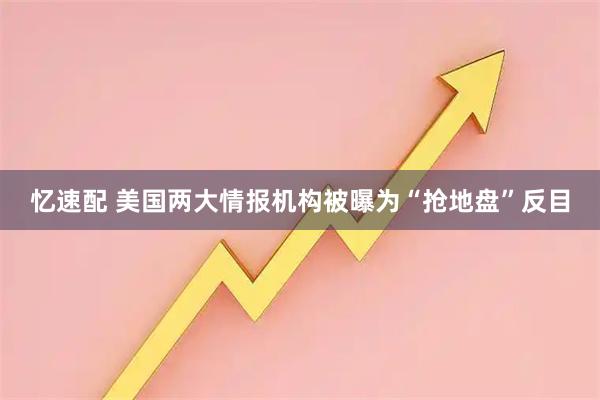 忆速配 美国两大情报机构被曝为“抢地盘”反目