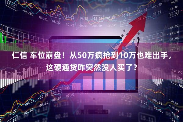 仁信 车位崩盘！从50万疯抢到10万也难出手，这硬通货咋突然没人买了？