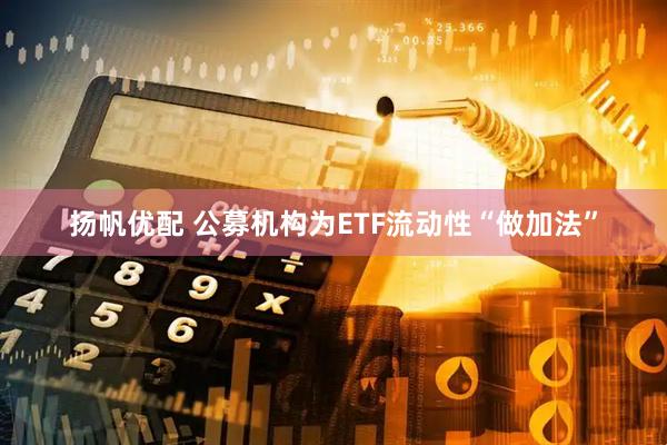 扬帆优配 公募机构为ETF流动性“做加法”