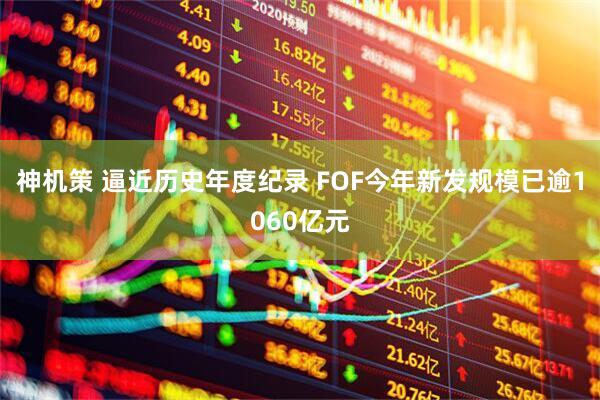 神机策 逼近历史年度纪录 FOF今年新发规模已逾1060亿元