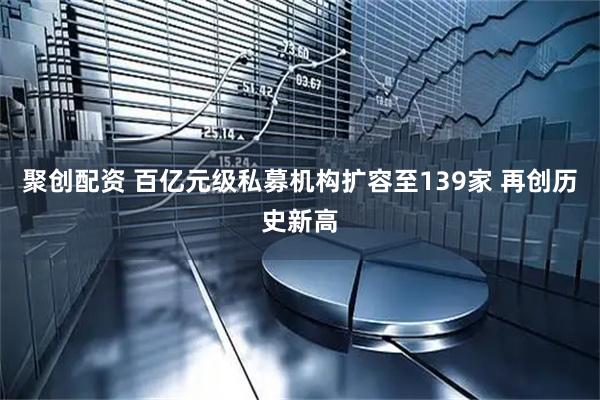 聚创配资 百亿元级私募机构扩容至139家 再创历史新高