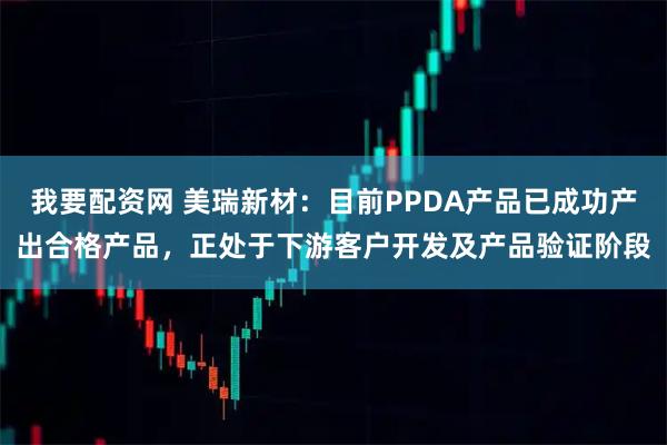 我要配资网 美瑞新材：目前PPDA产品已成功产出合格产品，正处于下游客户开发及产品验证阶段