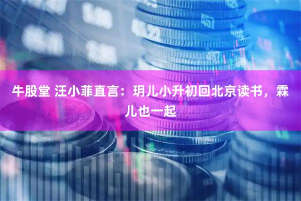 牛股堂 汪小菲直言：玥儿小升初回北京读书，霖儿也一起
