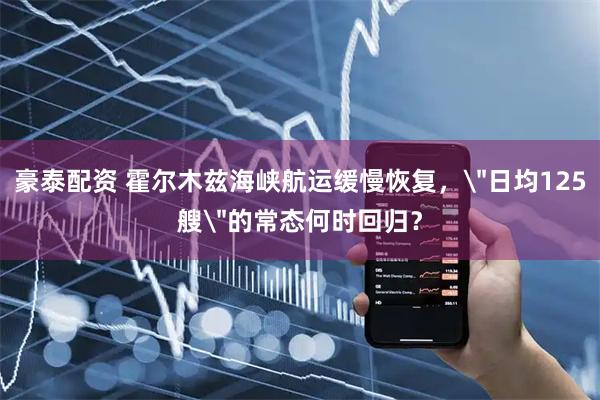 豪泰配资 霍尔木兹海峡航运缓慢恢复，