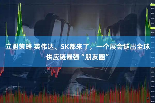 立盟策略 英伟达、SK都来了，一个展会链出全球供应链最强“朋友圈”
