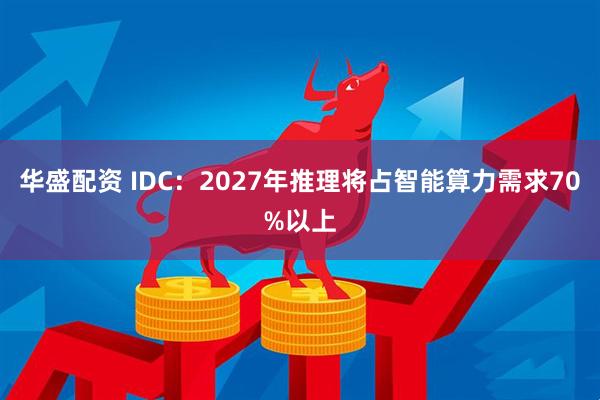 华盛配资 IDC：2027年推理将占智能算力需求70%以上