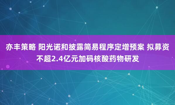 亦丰策略 阳光诺和披露简易程序定增预案 拟募资不超2.4亿元加码核酸药物研发