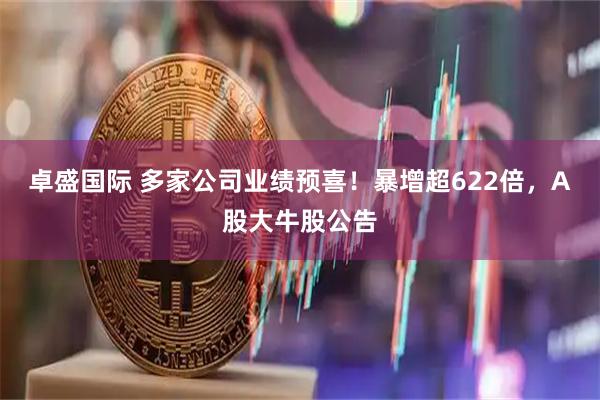 卓盛国际 多家公司业绩预喜！暴增超622倍，A股大牛股公告