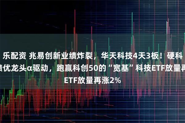乐配资 兆易创新业绩炸裂,华天科技4天3板!硬科技β+绩优龙头α驱动,跑赢科创50的“宽基”科技ETF放量再涨2%