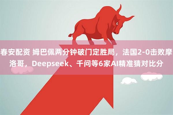 春安配资 姆巴佩两分钟破门定胜局，法国2-0击败摩洛哥，Deepseek、千问等6家AI精准猜对比分