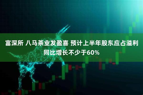 富深所 八马茶业发盈喜 预计上半年股东应占溢利同比增长不少于60%