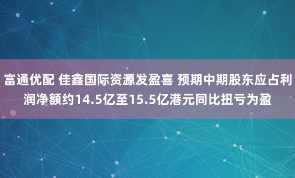 富通优配 佳鑫国际资源发盈喜 预期中期股东应占利润净额约14.5亿至15.5亿港元同比扭亏为盈